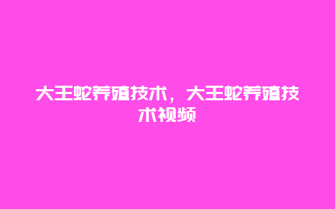 大王蛇养殖技术，大王蛇养殖技术视频