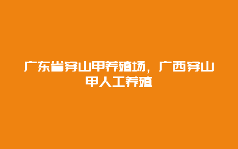 广东省穿山甲养殖场，广西穿山甲人工养殖