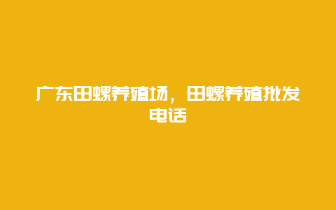 广东田螺养殖场，田螺养殖批发电话