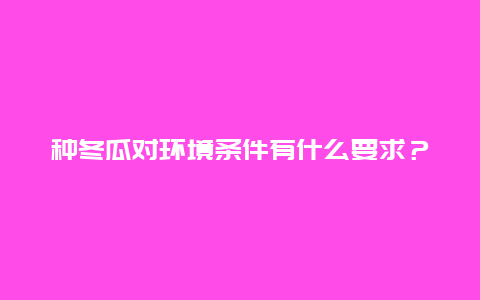 种冬瓜对环境条件有什么要求？