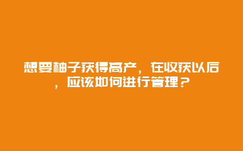 想要柚子获得高产，在收获以后，应该如何进行管理？