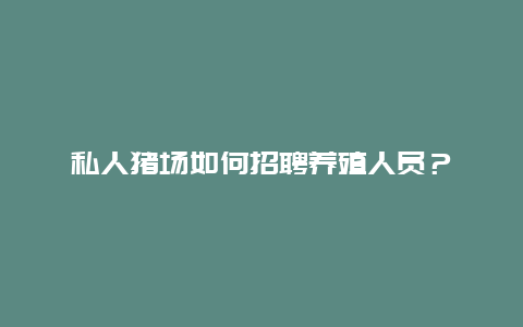 私人猪场如何招聘养殖人员？