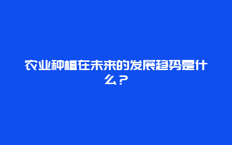 农业种植在未来的发展趋势是什么？