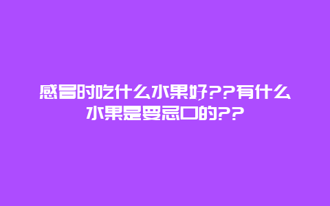 感冒时吃什么水果好??有什么水果是要忌口的??