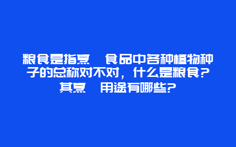 粮食是指烹饪食品中各种植物种子的总称对不对，什么是粮食?其烹饪用途有哪些?