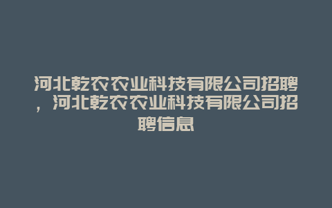 河北乾农农业科技有限公司招聘，河北乾农农业科技有限公司招聘信息