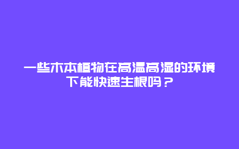 一些木本植物在高温高湿的环境下能快速生根吗？