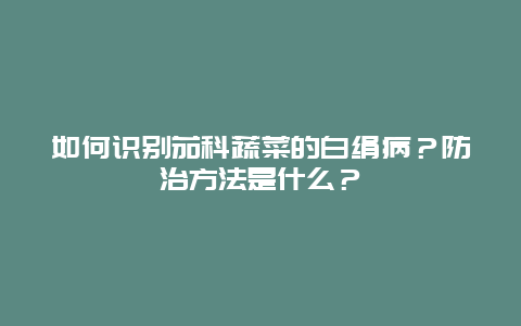 如何识别茄科蔬菜的白绢病？防治方法是什么？