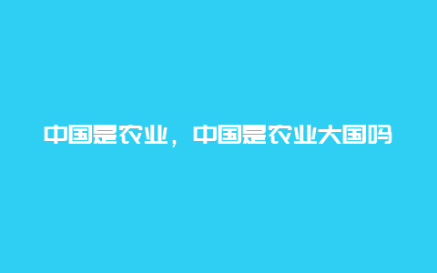 中国是农业，中国是农业大国吗