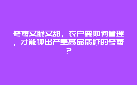 冬枣又脆又甜，农户要如何管理，才能种出产量高品质好的冬枣？