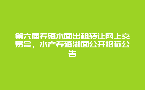 第六届养殖水面出租转让网上交易会，水产养殖湖面公开招标公告