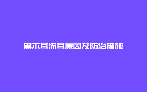 黑木耳流耳原因及防治措施