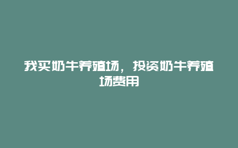 我买奶牛养殖场，投资奶牛养殖场费用