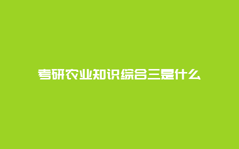 考研农业知识综合三是什么