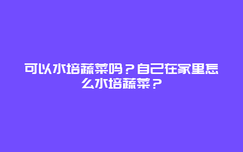 可以水培蔬菜吗？自己在家里怎么水培蔬菜？