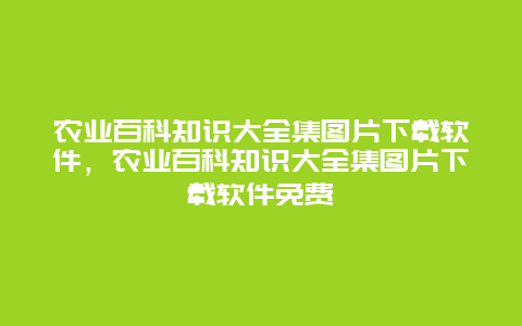 农业百科知识大全集图片下载软件，农业百科知识大全集图片下载软件免费