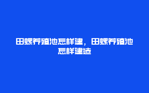 田螺养殖池怎样建，田螺养殖池怎样建造