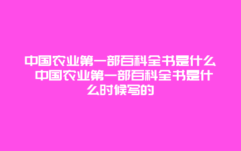 中国农业第一部百科全书是什么 中国农业第一部百科全书是什么时候写的