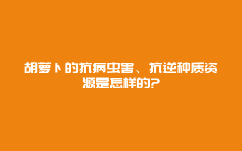 胡萝卜的抗病虫害、抗逆种质资源是怎样的?