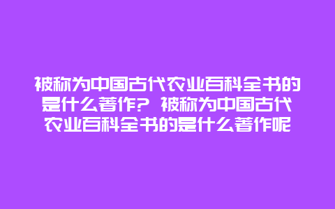 被称为中国古代农业百科全书的是什么著作? 被称为中国古代农业百科全书的是什么著作呢