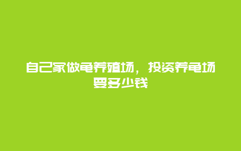 自己家做龟养殖场，投资养龟场要多少钱