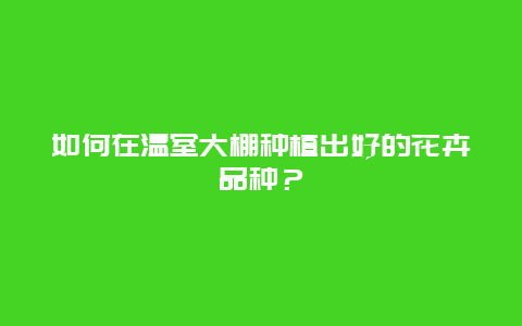 如何在温室大棚种植出好的花卉品种？