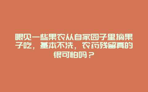 眼见一些果农从自家园子里摘果子吃，基本不洗，农药残留真的很可怕吗？