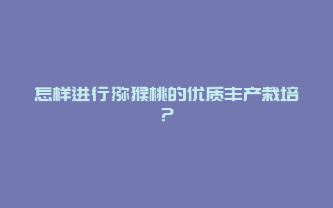 怎样进行猕猴桃的优质丰产栽培？