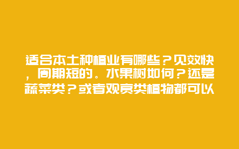 适合本土种植业有哪些？见效快，周期短的。水果树如何？还是蔬菜类？或者观赏类植物都可以