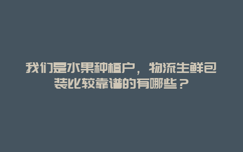 我们是水果种植户，物流生鲜包装比较靠谱的有哪些？