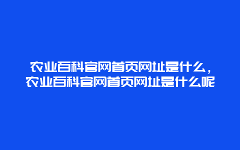 农业百科官网首页网址是什么，农业百科官网首页网址是什么呢