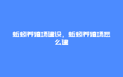 蚯蚓养殖场建设，蚯蚓养殖场怎么建