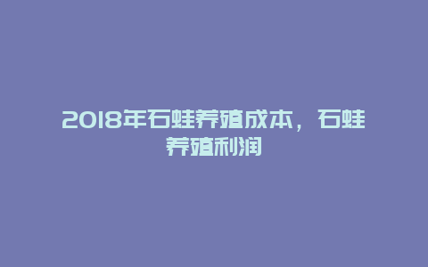 2018年石蛙养殖成本，石蛙养殖利润