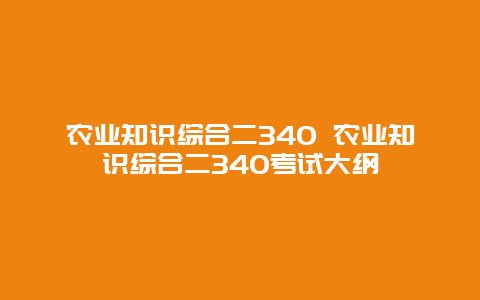 农业知识综合二340 农业知识综合二340考试大纲