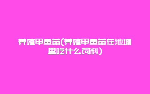 养殖甲鱼苗(养殖甲鱼苗在池塘里吃什么饲料)