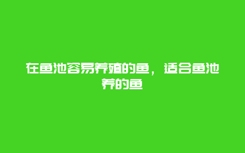 在鱼池容易养殖的鱼，适合鱼池养的鱼