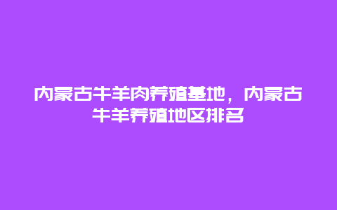 内蒙古牛羊肉养殖基地，内蒙古牛羊养殖地区排名