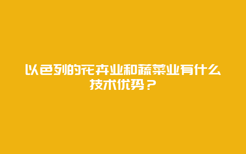 以色列的花卉业和蔬菜业有什么技术优势？