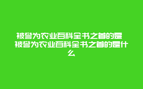 被誉为农业百科全书之首的是 被誉为农业百科全书之首的是什么