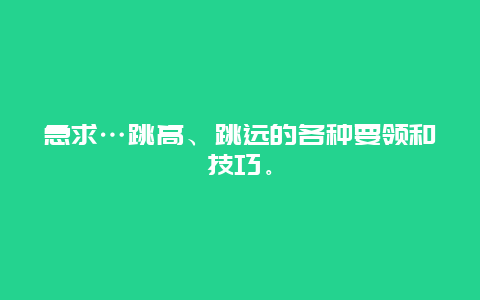 急求…跳高、跳远的各种要领和技巧。