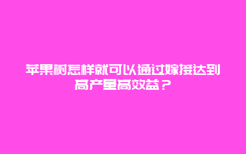 苹果树怎样就可以通过嫁接达到高产量高效益？