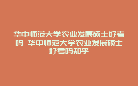 华中师范大学农业发展硕士好考吗 华中师范大学农业发展硕士好考吗知乎