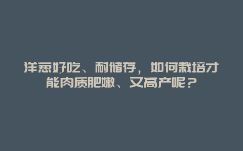 洋葱好吃、耐储存，如何栽培才能肉质肥嫩、又高产呢？