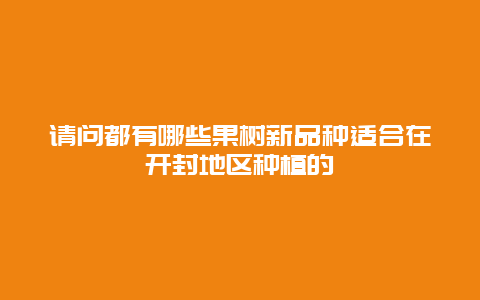 请问都有哪些果树新品种适合在开封地区种植的