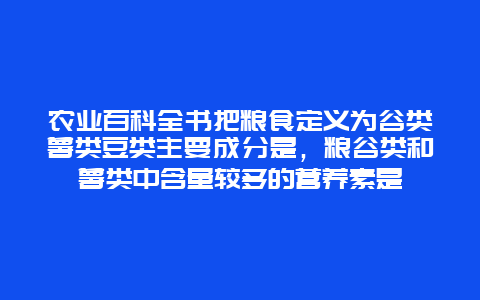 农业百科全书把粮食定义为谷类薯类豆类主要成分是，粮谷类和薯类中含量较多的营养素是