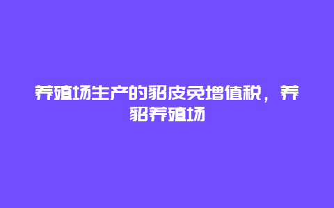 养殖场生产的貂皮免增值税，养貂养殖场