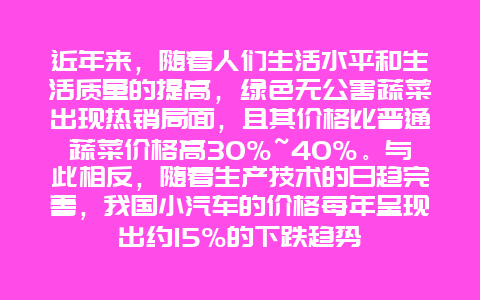 近年来，随着人们生活水平和生活质量的提高，绿色无公害蔬菜出现热销局面，且其价格比普通蔬菜价格高30%~40%。与此相反，随着生产技术的日趋完善，我国小汽车的价格每年呈现出约15%的下跌趋势