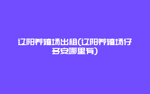 辽阳养殖场出租(辽阳养殖场仔多安哪里有)