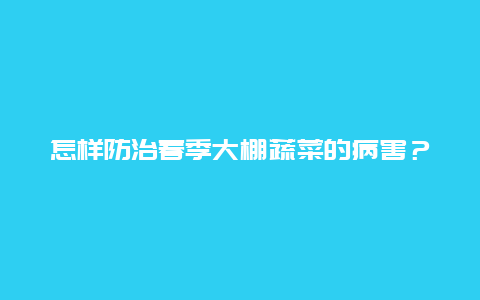 怎样防治春季大棚蔬菜的病害？