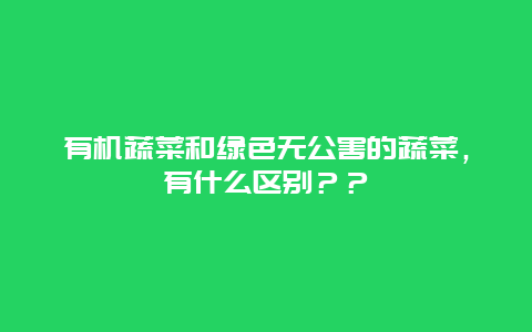 有机蔬菜和绿色无公害的蔬菜，有什么区别？？